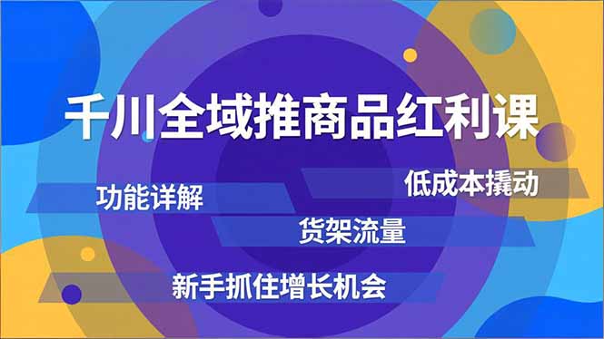 千川全域推商品红利课，功能详解、低成本撬动、货架流量，新手抓住增长机会-云讯网创