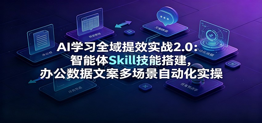 AI学习全域提效实战2.0：智能体Skill技能搭建，办公数据文案多场景自动化实操-云讯网创