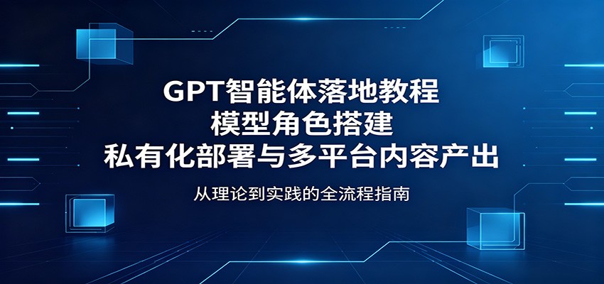 GPT智能体落地教程:模型角色搭建,私有化部署与多平台内容产出-云讯网创
