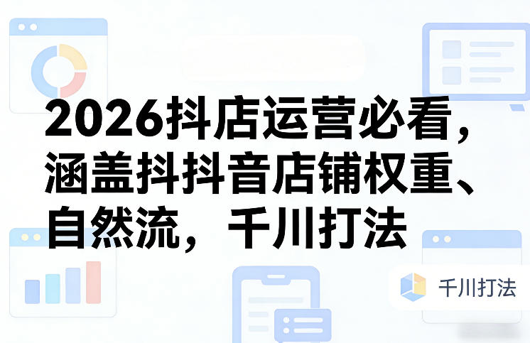 2026抖店运营必看,涵盖抖音店铺权重、自然流,千川打法-云讯网创