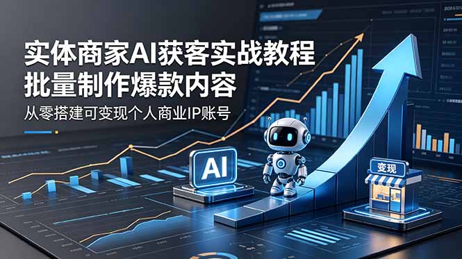 实体商家AI获客实战教程：批量制作爆款内容，从零搭建可变现个人商业IP账号-云讯网创