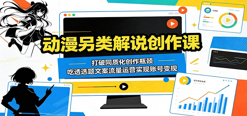 动漫另类解说创作课：打破同质化创作瓶颈，吃透选题文案流量运营实现账号变现-云讯网创