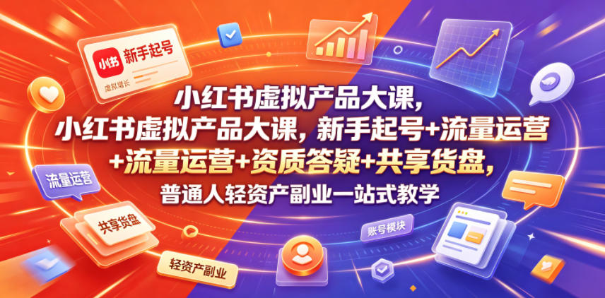 小红书虚拟产品大课，新手起号+流量运营+资质答疑+共享货盘，普通人轻资产副业一站式教学-云讯网创