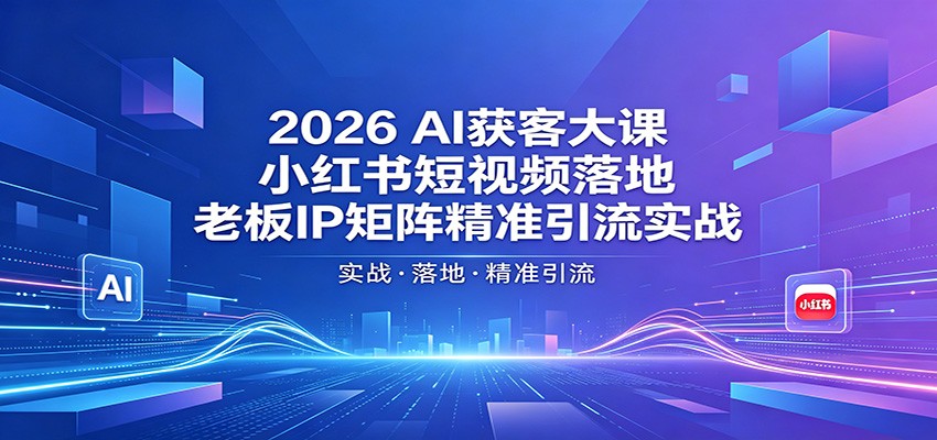 2026AI获客大课：小红书短视频落地，老板IP矩阵精准引流实战-云讯网创