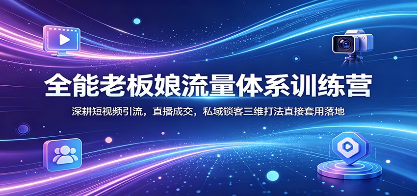 全能老板娘流量体系训练营：深耕短视频引流，直播成交，私域锁客三维打法直接套用落地-云讯网创