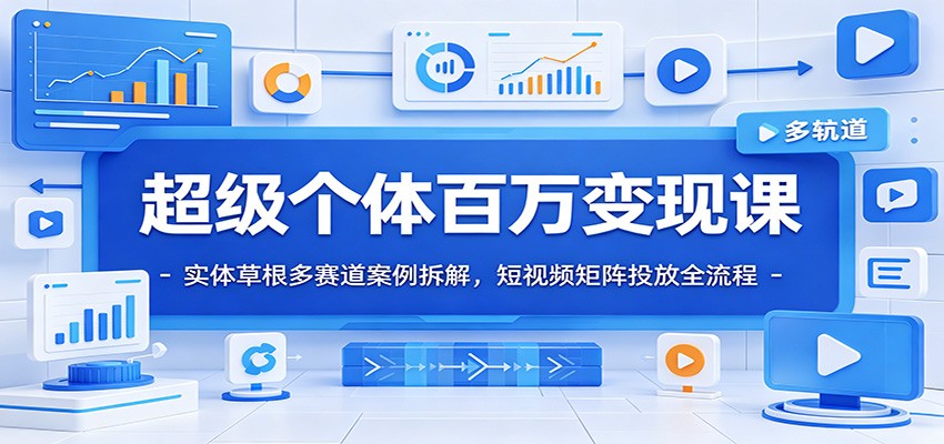 超级个体百万变现课：实体草根多赛道案例拆解，短视频矩阵投放全流程-云讯网创