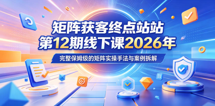 矩阵获客终点站第12期线下课2026年5月22-23号，完整保姆级的矩阵实操手法与案例拆解-云讯网创