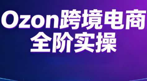 Ozon跨境电商全阶实操课程-云讯网创