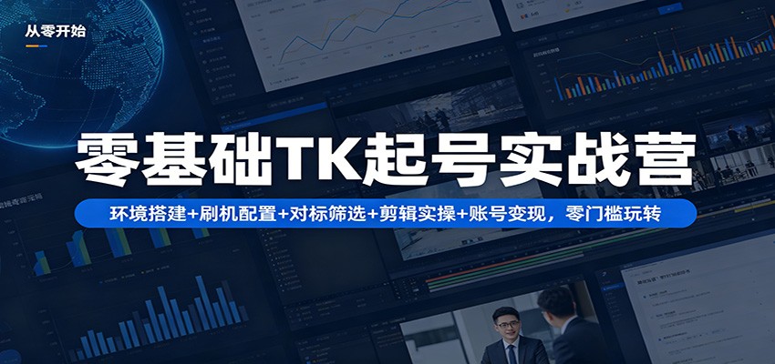 零基础TK起号实战营：环境搭建+ 刷机配置+对标筛选+剪辑实操+账号变现，零门槛玩转-云讯网创