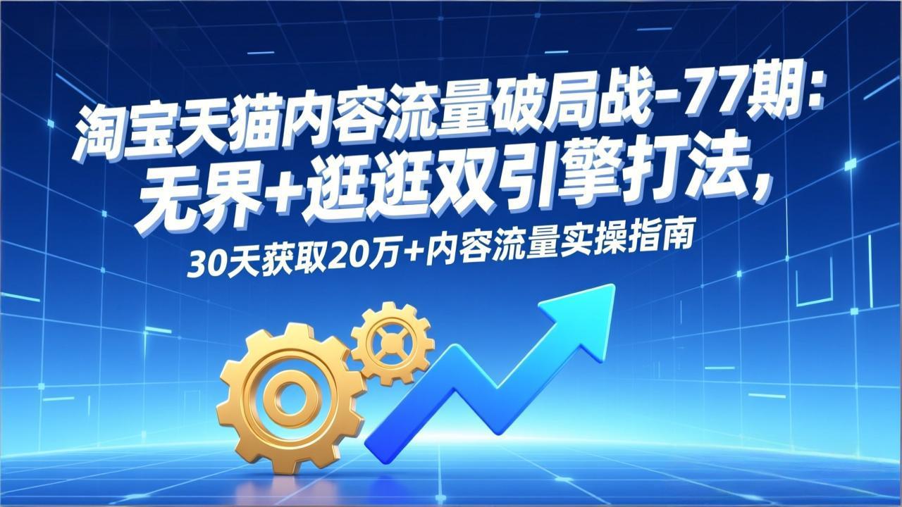 淘宝天猫内容流量破局战-77期：无界+逛逛双引擎打法，30天获取20万+内容流量实操指南-云讯网创