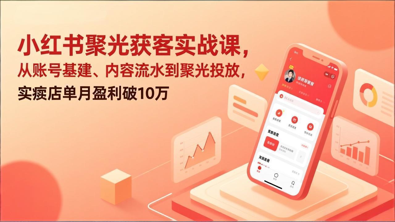 小红书聚光获客实战课，从账号基建、内容流水到聚光投放，实体店单月盈利破10万-云讯网创