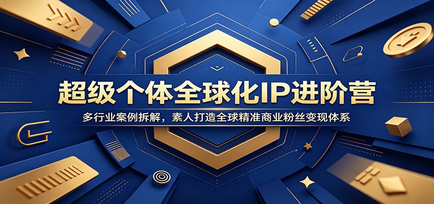 超级个体全球化IP进阶营：多行业案例拆解，素人打造全球精准商业粉丝变现体系-云讯网创