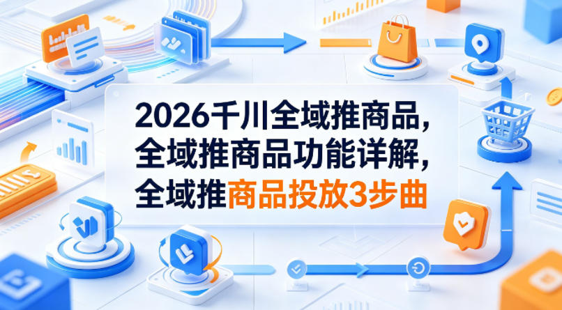 2026千川全域推商品，全域推商品功能详解，全域推商品投放3步曲-云讯网创