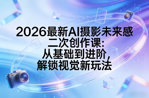 2026最新AI摄影未来感二次创作课：从基础到进阶，解锁视觉新玩法-云讯网创