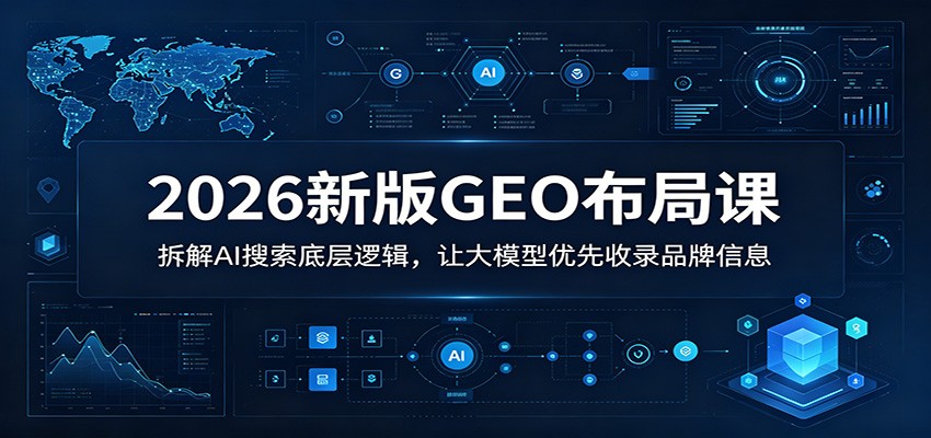 2026新版GEO布局课：拆解AI搜索底层逻辑，让大模型优先收录品牌信息-云讯网创