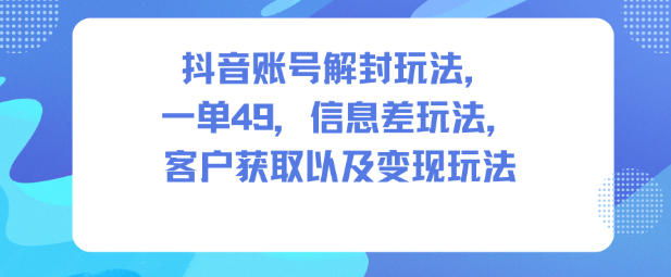 抖音账号解封玩法,一单49,信息差玩法,客户获取以及变现玩法-云讯网创