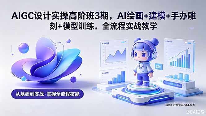 AIGC 设计实操高阶班3期,AI绘画+建模+手办雕刻+模型训练,全流程实战教学(附软件+素材-云讯网创