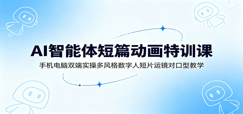 AI智能体短篇动画特训课：手机电脑双端实操多风格数字人短片运镜对口型教学-云讯网创