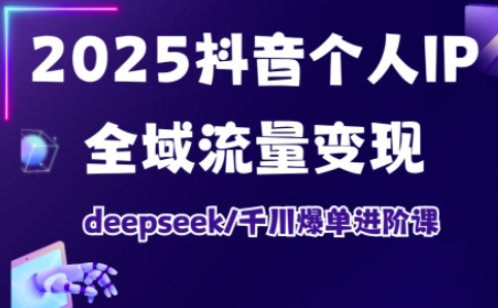 抖音个人IP全域流量变现进阶课，deepseek千川爆单进阶课(更新2026年05月)-云讯网创