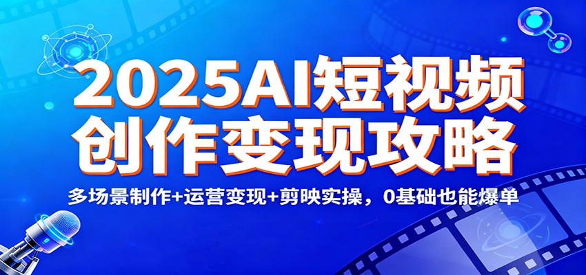 2025AI短视频创作变现攻略：多场景制作+运营变现+剪映实操，0 基础也能爆单-云讯网创