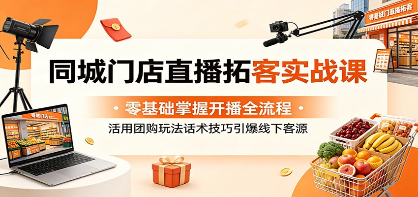 同城门店直播拓客实战课:零基础掌握开播全流程,活用团购玩法话术技巧引爆线下客源-云讯网创