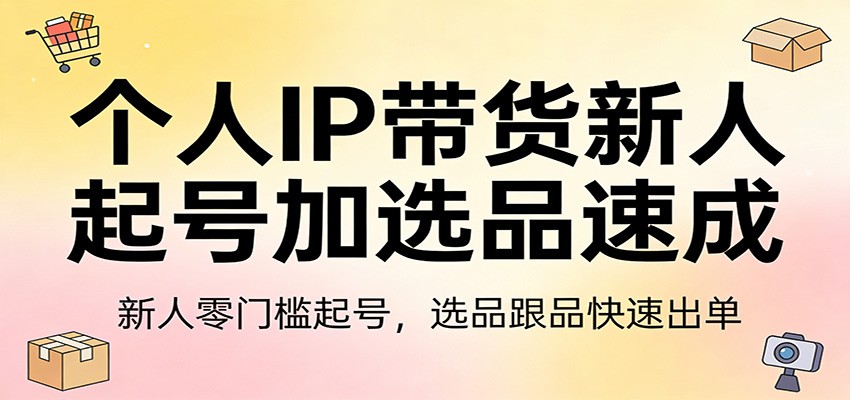 个人IP带货新人起号加选品速成：新人零门槛起号，选品跟品快速出单-云讯网创