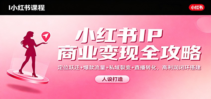 小红书IP商业变现全攻略:定位跃迁+爆款流量+私域裂变+直播转化,高利润闭环搭建-云讯网创