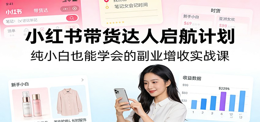 小红书带货达人启航计划：纯小白也能学会的副业增收实战课-云讯网创