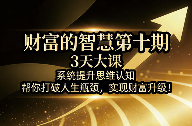 财富的智慧第十期，3天大课，系统提升思维认知，帮你打破人生瓶颈，实现财富升级！-云讯网创