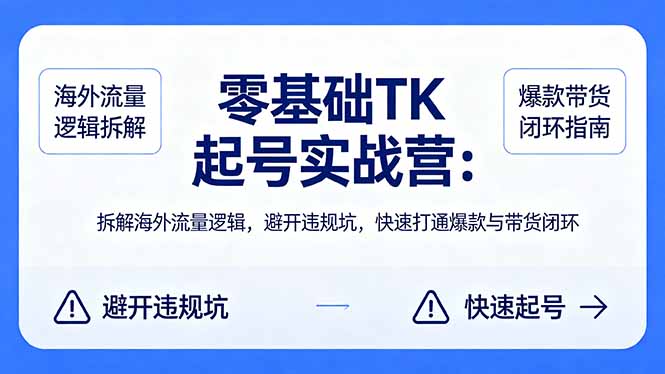 零基础 TK 起号实战营：拆解海外流量逻辑，避开违规坑，快速打通爆款与带货闭环-云讯网创