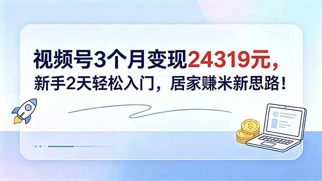 视频号3个月变现24319元，新手2天轻松入门，居家赚米新思路！-云讯网创