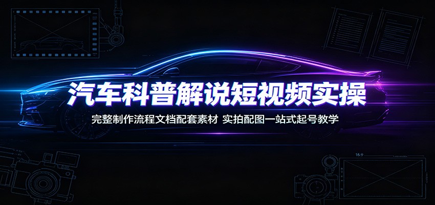 汽车科普解说短视频实操：完整制作流程文档配套素材，实拍配图一站式起号教学-云讯网创