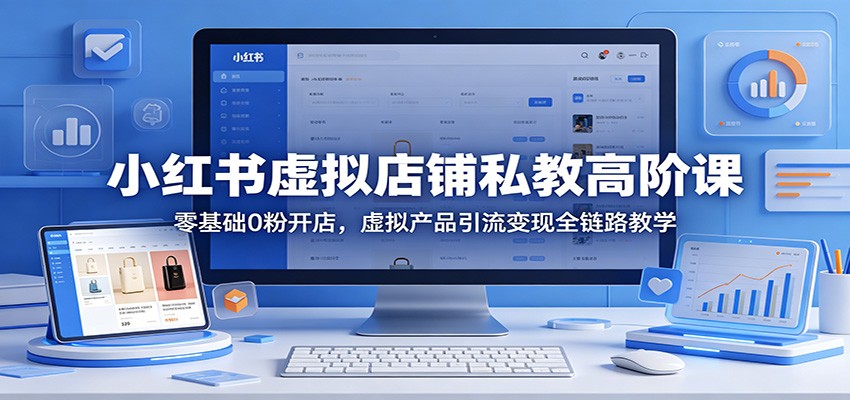 小红书虚拟店铺私教高阶课：零基础0粉开店，虚拟产品引流变现全链路教学-云讯网创