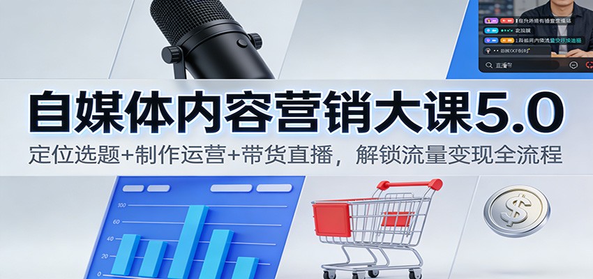 自媒体内容营销大课5.0：定位选题+制作运营+带货直播，解锁流量变现全流程-云讯网创