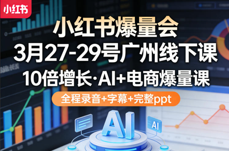 小红书爆量会3月27-29号广州线下课，10倍增长，AI+电商爆量课，全程录音+字幕+完整ppt-云讯网创