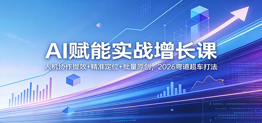 AI赋能实战增长课：人机协作提效+精准定位+批量原创，2026弯道超车打法-云讯网创