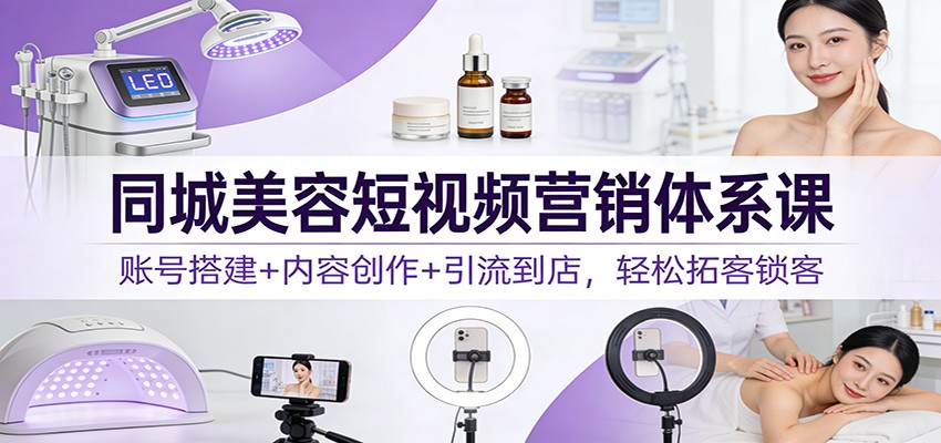 同城美容短视频营销体系课：账号搭建+内容创作+引流到店，轻松拓客锁客-云讯网创