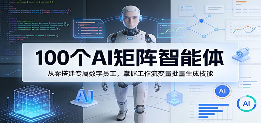 100个AI矩阵智能体，从零搭建专属数字员工，掌握工作流变量批量生成技能-云讯网创