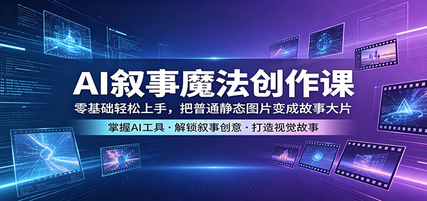 AI叙事魔法创作课：零基础轻松上手，把普通静态图片变成故事大片-云讯网创