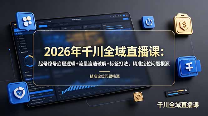 2026年千川全域直播课：起号稳号底层逻辑+流量流速破解+标签打法，精准定位问题根源-云讯网创