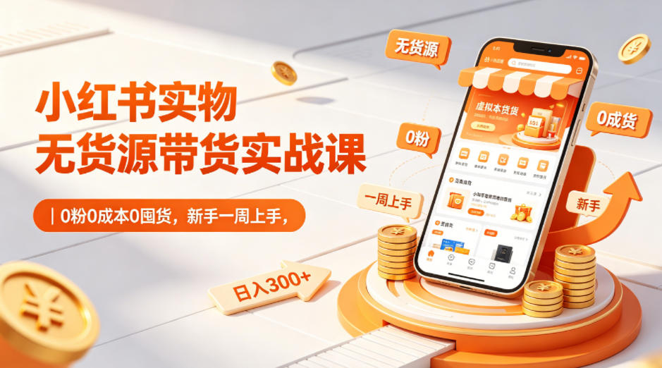 小红书实物无货源带货实战课｜0粉0成本0囤货，新手一周上手，日入300+-云讯网创