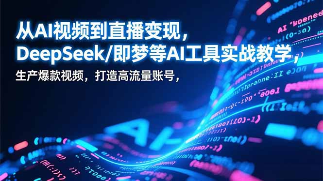 从AI视频到直播变现，DeepSeek/即梦等AI工具实战教学，生产爆款视频，打造高流量账号-云讯网创