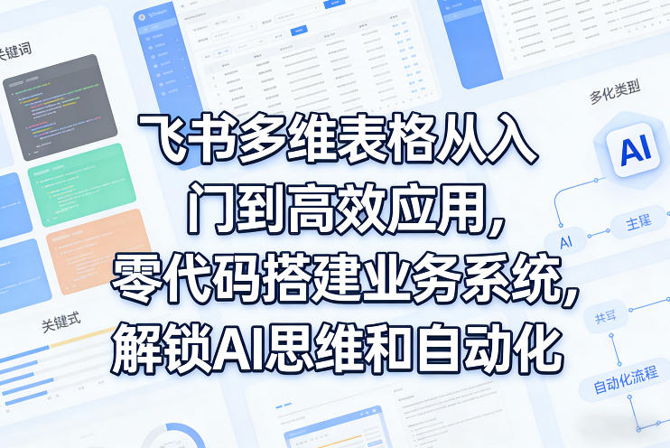 飞书多维表格从入门到高效应用，零代码搭建业务系统，解锁AI思维和自动化-云讯网创