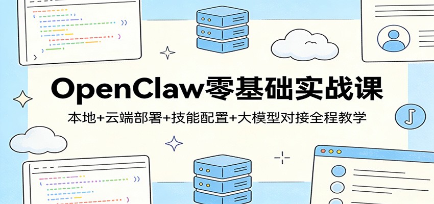 OpenClaw零基础实战课：本地+云端部署+技能配置+大模型对接全程教学-云讯网创