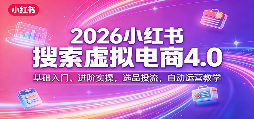 2026小红书搜索虚拟电商4.0：基础入门、进阶实操，选品投流，自动运营教学-云讯网创