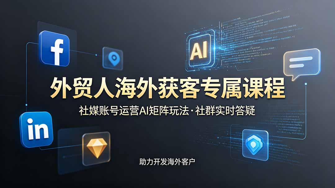 外贸人海外获客专属课程-更新6月,讲解社媒账号运营AI矩阵玩法,社群实时答疑助力开发海外客户-云讯网创
