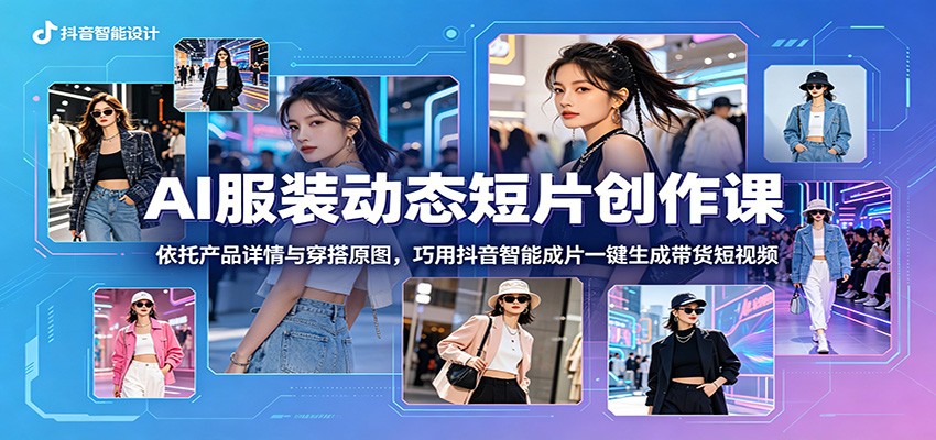AI服装动态短片创作课：依托产品详情与穿搭原图，巧用抖音智能成片一键生成带货短视频-云讯网创