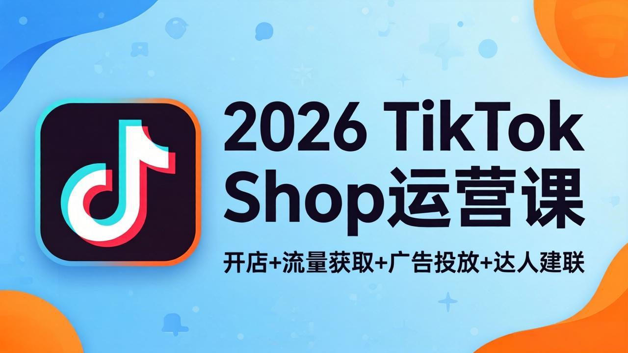 2026TikTok Shop运营课：开店+流量获取+广告投放+达人建联，解锁海外电商掘金路径-云讯网创