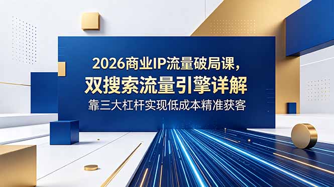 2026商业IP流量破局课，双搜索流量引擎详解，靠三大杠杆实现低成本精准获客-云讯网创