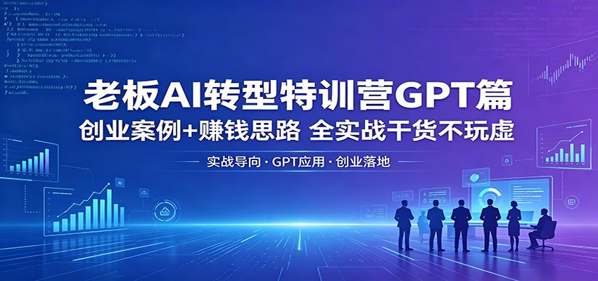 老板AI转型特训营GPT篇：创业案例+赚钱思路，全实战干货不玩虚-云讯网创